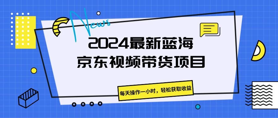 2024最新蓝海京东视频带货项目，每天操作一小时，轻松获取收益 - KingHub