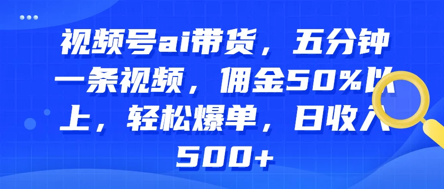 视频号AI带货，五分钟一条视频，佣金50%以上，轻松爆单，日收入500+ - KingHub
