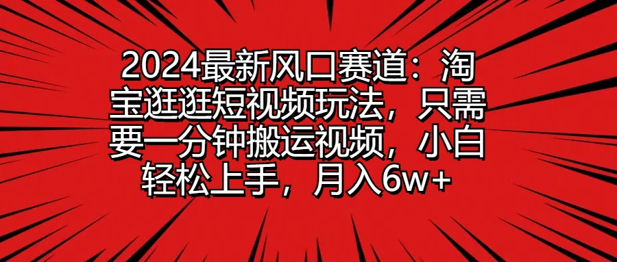 2024最新风口赛道：淘宝逛逛短视频玩法，只需要一分钟搬运视频，小白轻松上手，月入6w+ - KingHub