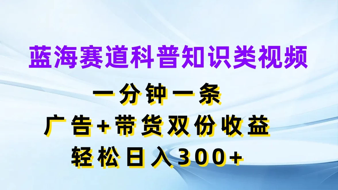 蓝海赛道科普知识类视频，一分钟一条，广告+带货双份收益，轻松日入300+ - KingHub