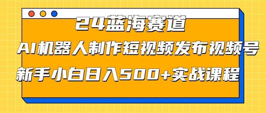 2024蓝海赛道，AI机器人制作短视频发布到视频号，新手小白日入500+实战课程 - KingHub