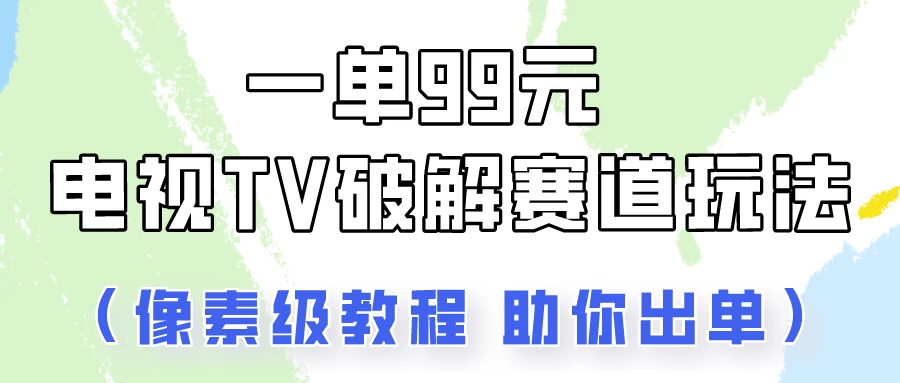 一单99，电视TV破解赛道玩法，像素级教程助你出单！ - KingHub