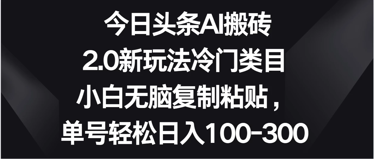 今日头条AI搬砖新玩法，冷门类目小白无脑复制粘贴，单号轻松日入100-300 - KingHub