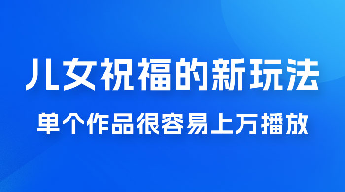 视频号儿女祝福的新玩法，几分钟制作一条视频，单个作品很容易上万播放，可轻松月入过万 - KingHub