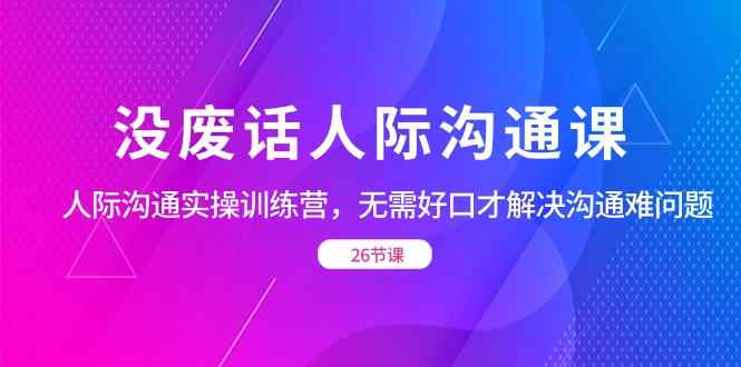 没废话人际沟通课，人际沟通实操训练营，无需好口才解决沟通难问题（共 26 节课） - KingHub