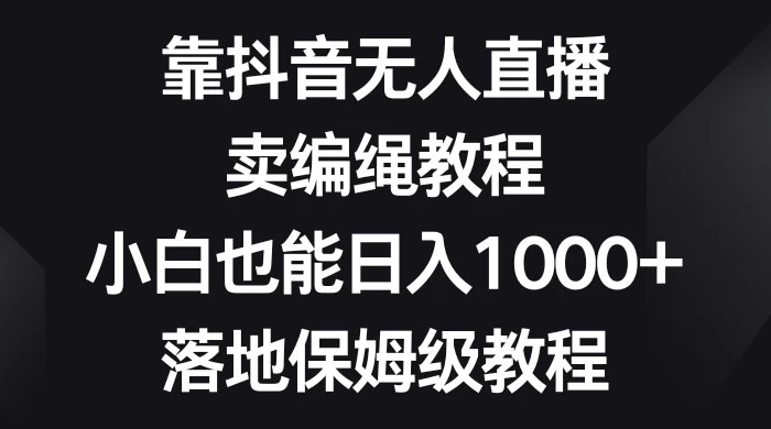 靠抖音无人直播，卖编绳教程，小白也能日入 1000+，落地保姆级教程 - KingHub