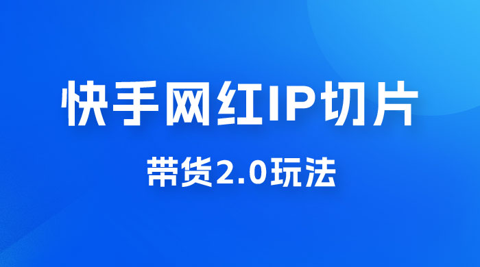 快手网红 IP 切片带货 2.0 玩法，新赛道竞争小，适合小白入场 - KingHub