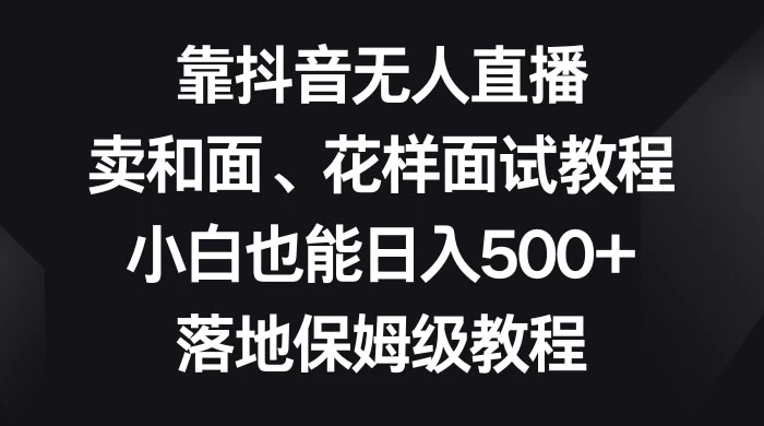 靠抖音无人直播，卖和面、花样面试教程，小白也能日入 500+，落地保姆级教程 - KingHub