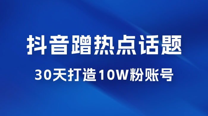 抖音蹭热点话题：30 天打造 10w 粉账号。每天操作半小时，带货收徒，轻松实现月入过万 - KingHub