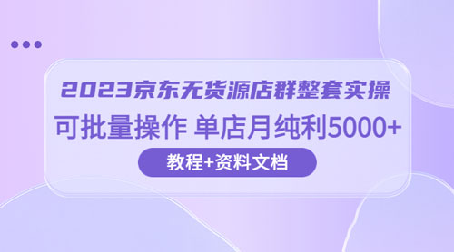 2023 京东 · 无货源店群整套实操：可批量操作，单店月纯利 5000 + 63 节课+资料文档 - KingHub