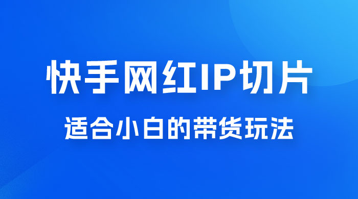 快手网红 IP 切片新赛道，带货 2.0 玩法：竞争小，适合小白 2023 蓝海项目 - KingHub